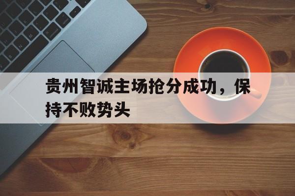 关于贵州智诚主场抢分成功，保持不败势头的信息