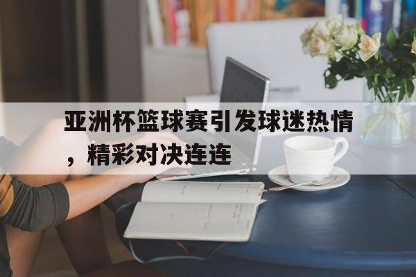 亚洲杯篮球赛引发球迷热情，精彩对决连连的简单介绍