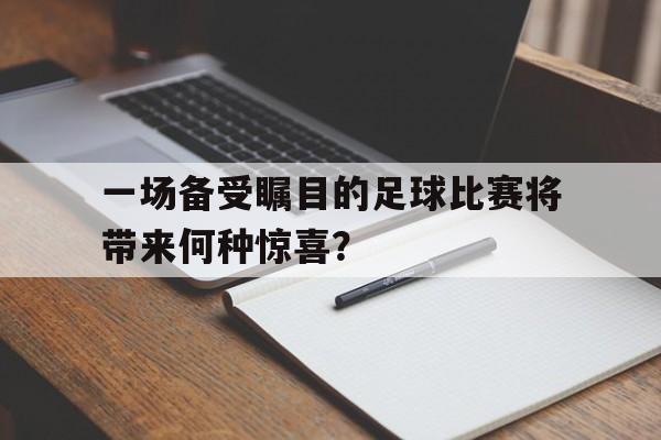 一场备受瞩目的足球比赛将带来何种惊喜？