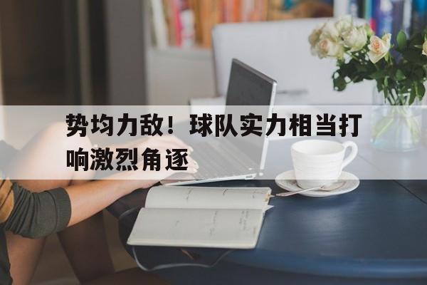 关于势均力敌！球队实力相当打响激烈角逐的信息