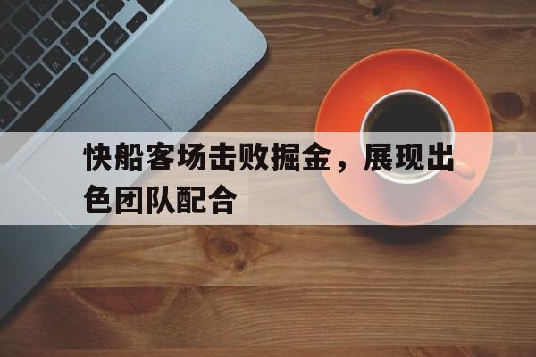 关于快船客场击败掘金，展现出色团队配合的信息
